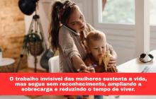 Quem sustenta a vida? O peso invisível que recai sobre as mulheres